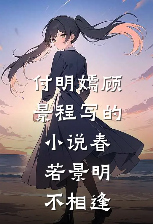 付明嫣顾景程写的小说春若景明不相逢