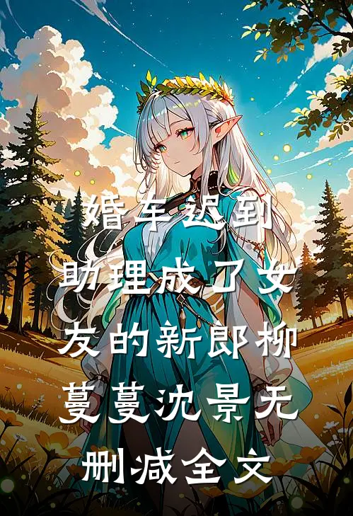 婚车迟到，助理成了女友的新郎柳蔓蔓沈景无删减全文
