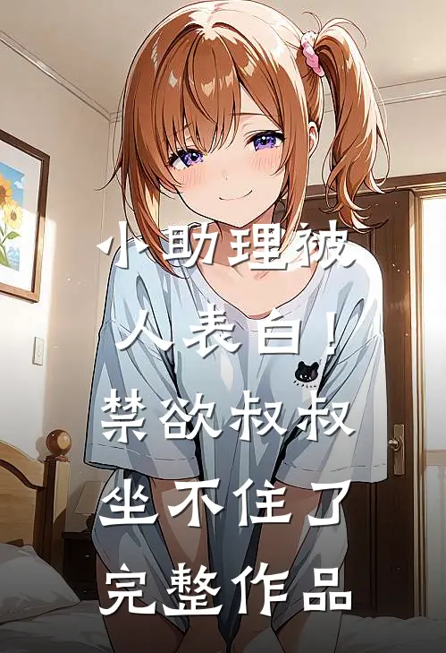 小助理被人表白！禁欲叔叔坐不住了完整作品