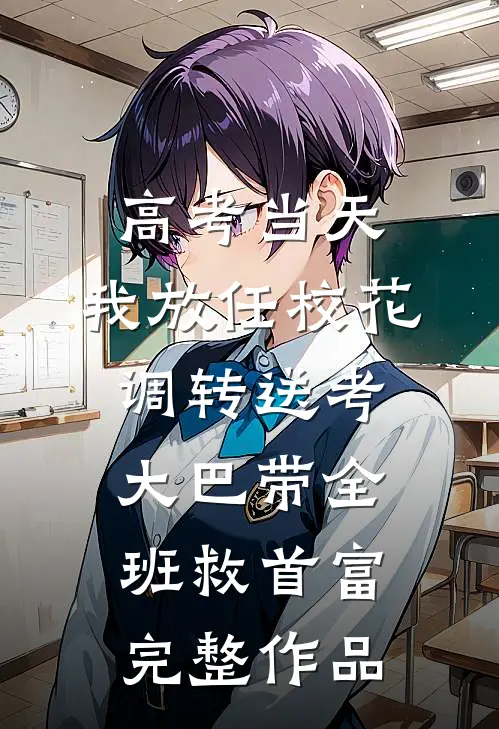 高考当天，我放任校花调转送考大巴带全班救首富完整作品