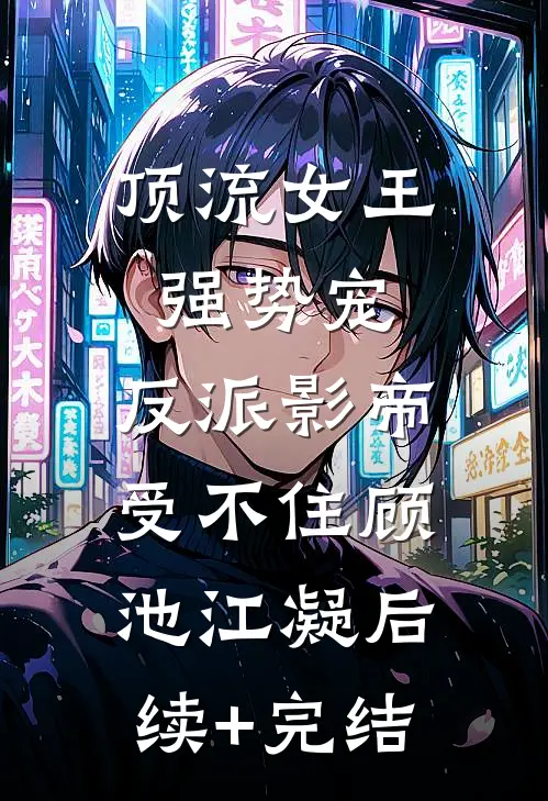 顶流女王强势宠：反派影帝受不住顾池江凝后续+完结
