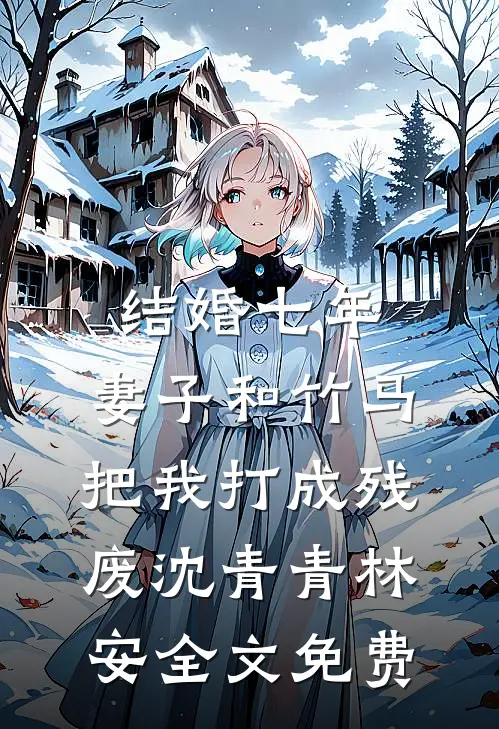 结婚七年，妻子和竹马把我打成残废沈青青林安全文免费