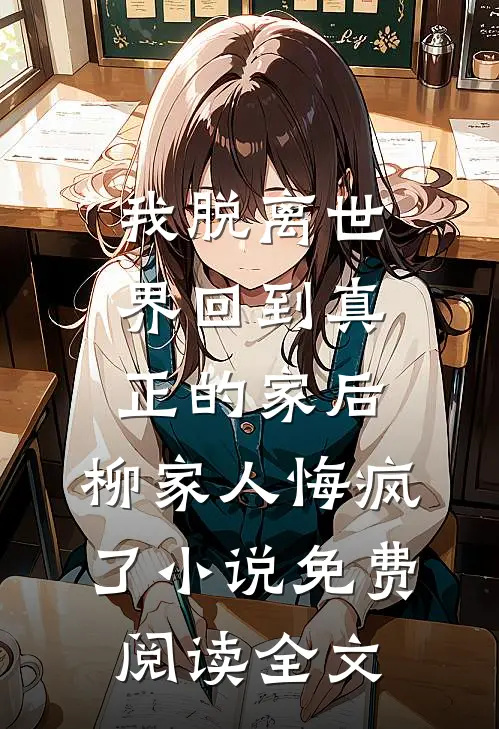 我脱离世界回到真正的家后，柳家人悔疯了小说免费阅读全文