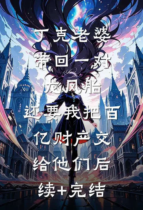 丁克老婆带回一对龙凤胎，还要我把百亿财产交给他们后续+完结