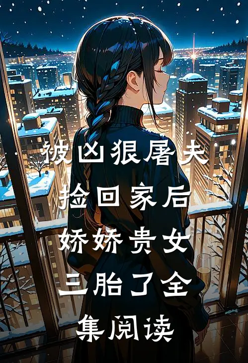 被凶狠屠夫捡回家后，娇娇贵女三胎了全集阅读