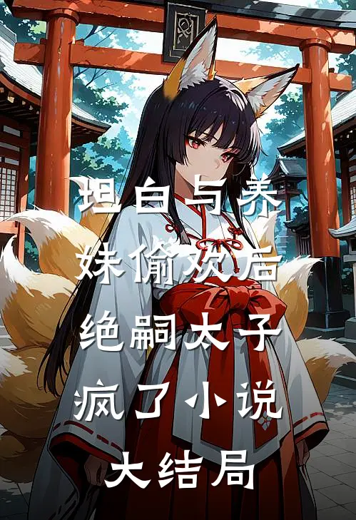 坦白与养妹偷欢后，绝嗣太子疯了小说大结局