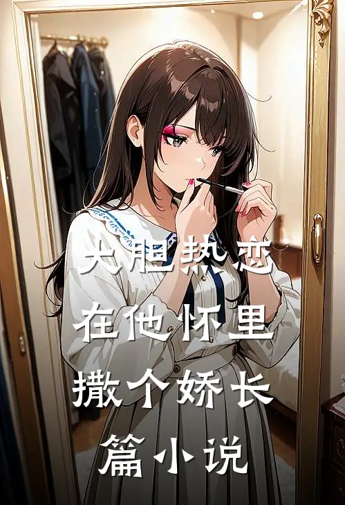 大胆热恋，在他怀里撒个娇长篇小说