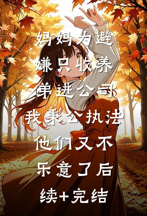 妈妈为避嫌只收养弟进公司，我秉公执法他们又不乐意了后续+完结