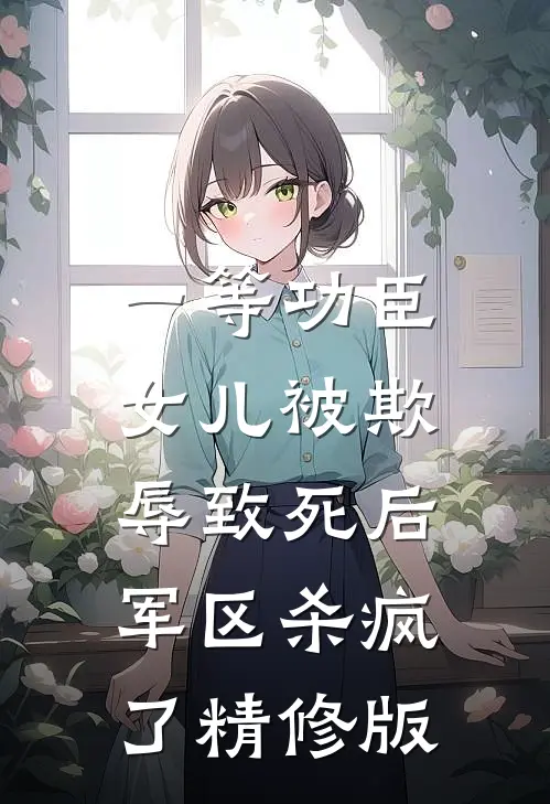 一等功臣女儿被欺辱致死后，军区杀疯了精修版