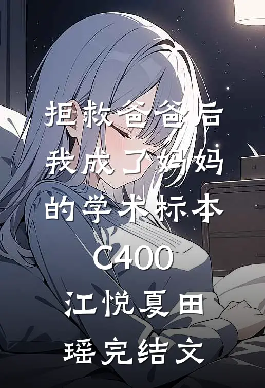 拒救爸爸后，我成了妈妈的学术标本C400江悦夏田瑶完结文