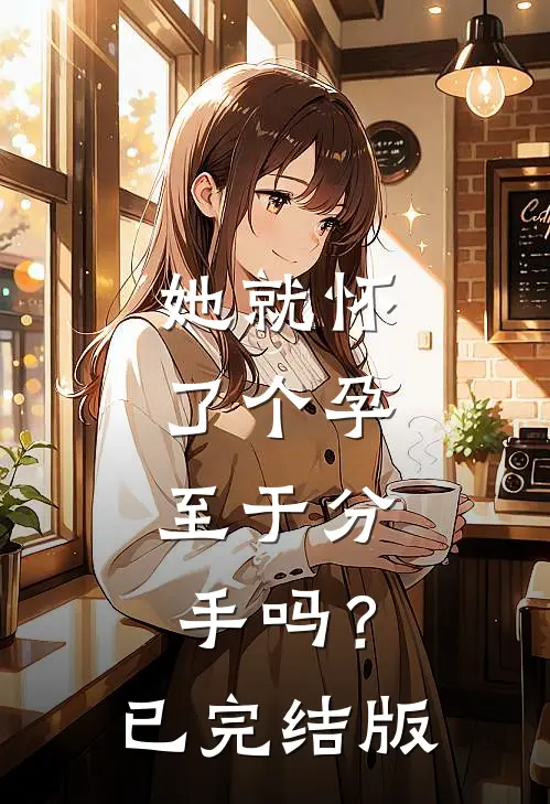 她就怀了个孕，至于分手吗？已完结版