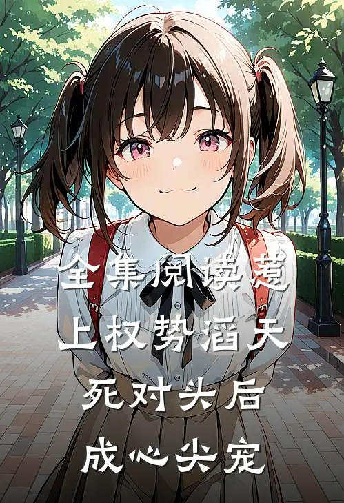 全集阅读惹上权势滔天死对头后，成心尖宠