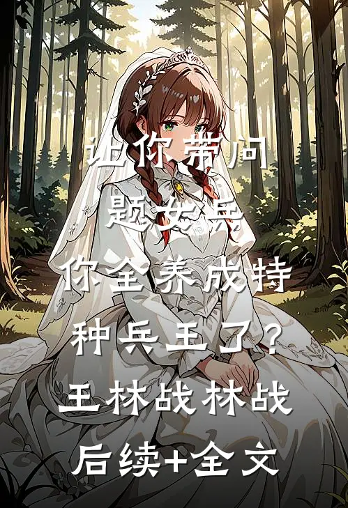 让你带问题女兵，你全养成特种兵王了？王林战林战后续+全文