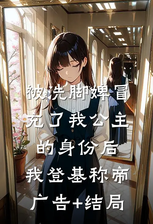 被洗脚婢冒充了我公主的身份后，我登基称帝广告+结局