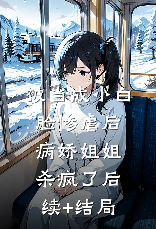 被当成小白脸惨虐后，病娇姐姐杀疯了后续+结局