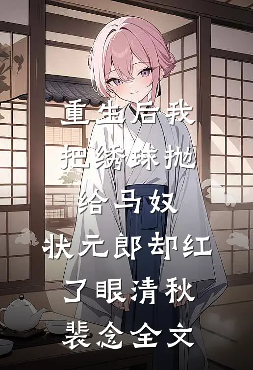 重生后我把绣球抛给马奴，状元郎却红了眼清秋裴念全文