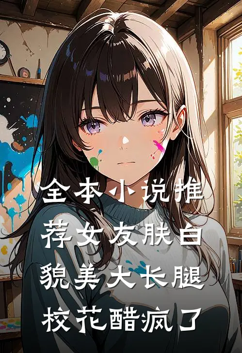 全本小说推荐女友肤白貌美大长腿，校花醋疯了