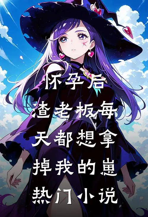 怀孕后，渣老板每天都想拿掉我的崽热门小说