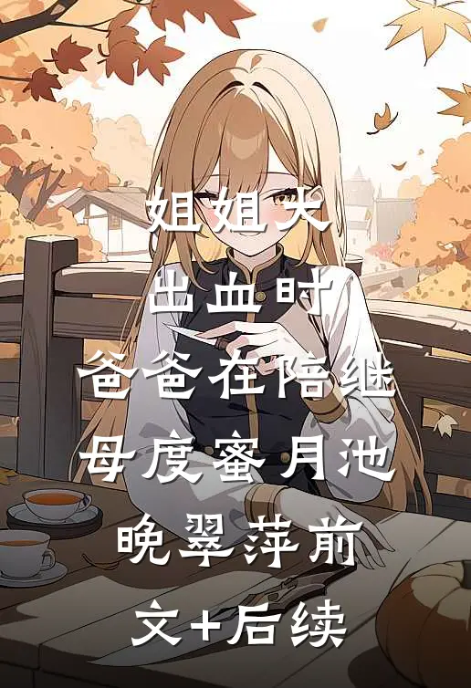 姐姐大出血时，爸爸在陪继母度蜜月池晚翠萍前文+后续