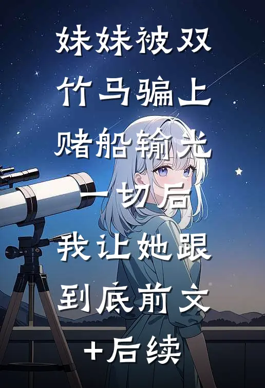妹妹被双竹马骗上赌船输光一切后，我让她跟到底前文+后续