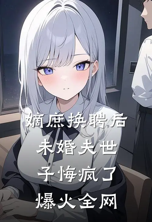 嫡庶换聘后，未婚夫世子悔疯了爆火全网