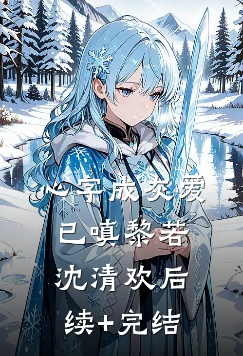 心字成灰爱已嗔黎若沈清欢后续+完结