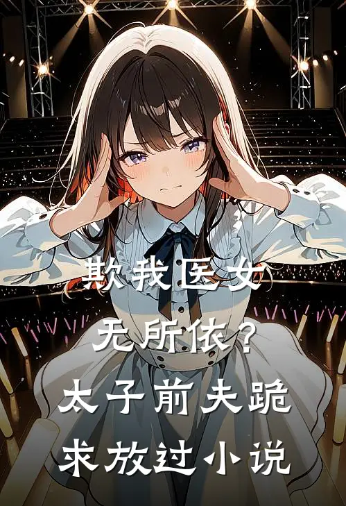 欺我医女无所依？太子前夫跪求放过小说