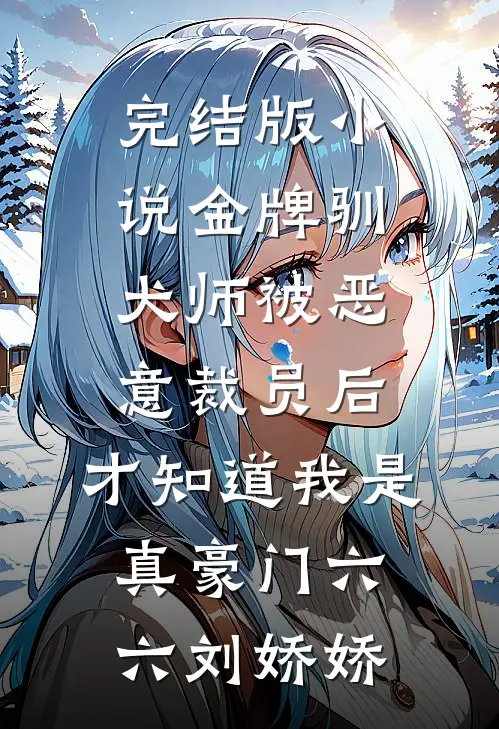 完结版小说金牌驯犬师被恶意裁员后，才知道我是真豪门六六刘娇娇