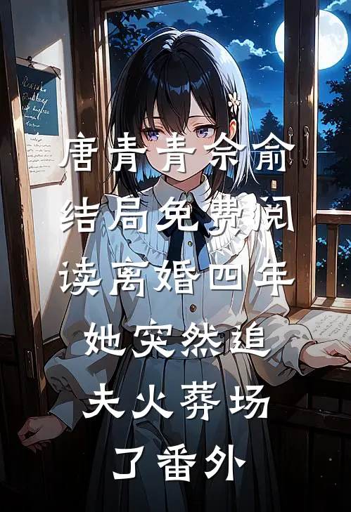 唐青青佘俞结局免费阅读离婚四年，她突然追夫火葬场了番外
