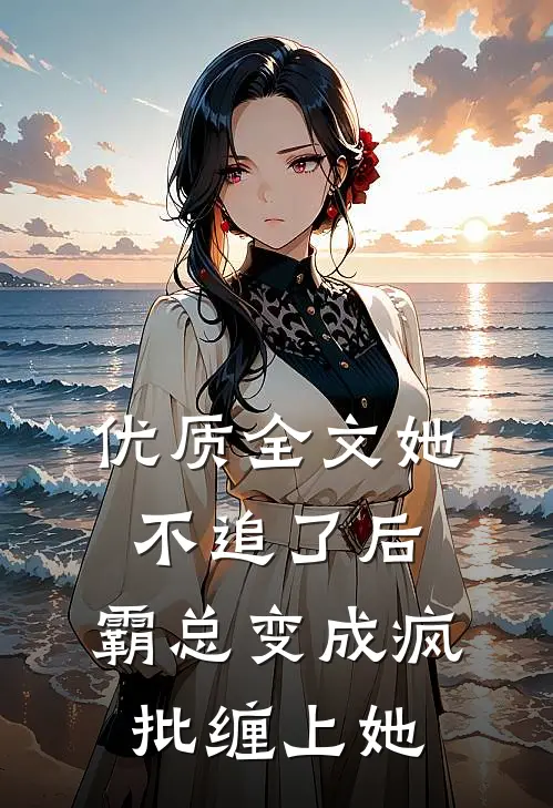 优质全文她不追了后，霸总变成疯批缠上她