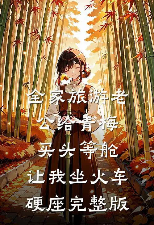 全家旅游老公给青梅买头等舱，让我坐火车硬座完整版
