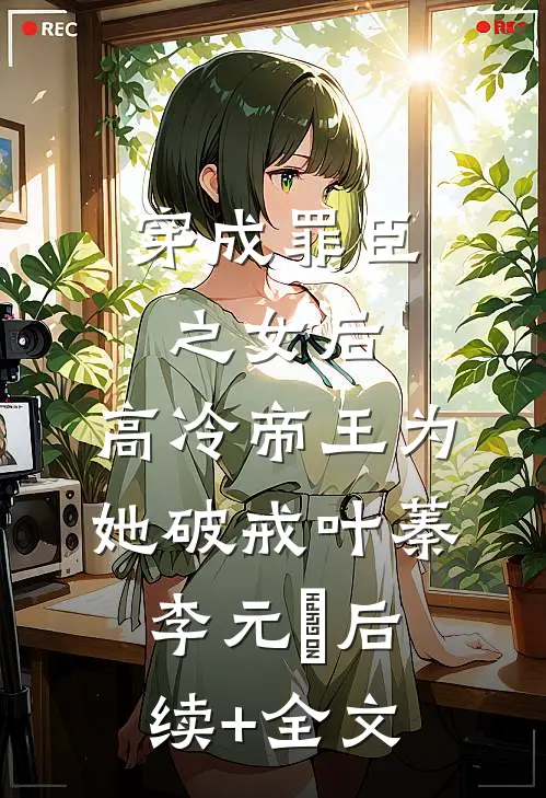 穿成罪臣之女后，高冷帝王为她破戒叶蓁李元璟后续+全文