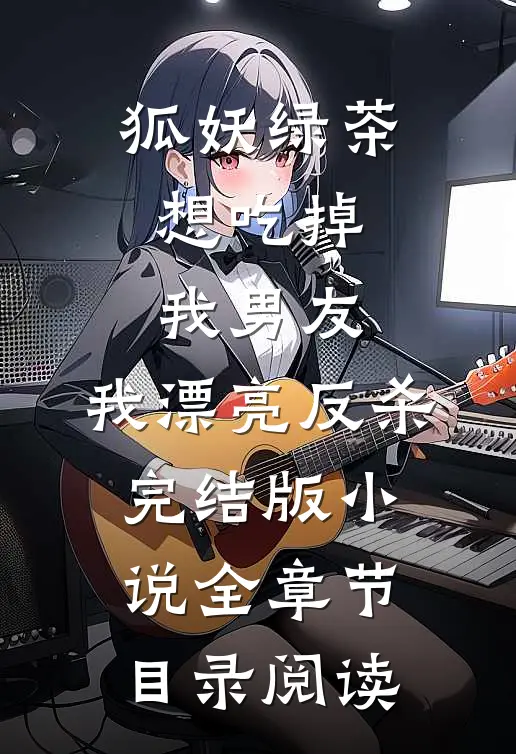 狐妖绿茶想吃掉我男友，我漂亮反杀完结版小说全章节目录阅读