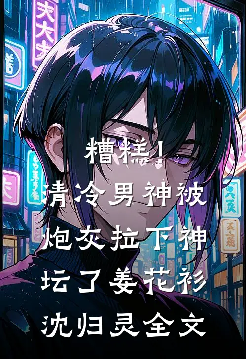糟糕！清冷男神被炮灰拉下神坛了姜花衫沈归灵全文