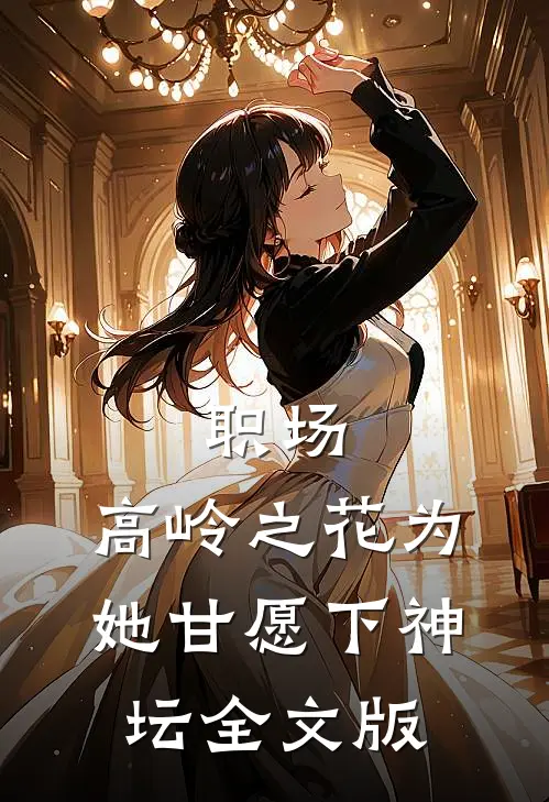 职场：高岭之花为她甘愿下神坛全文版