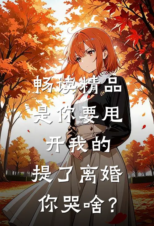 畅读精品是你要甩开我的，提了离婚你哭啥？