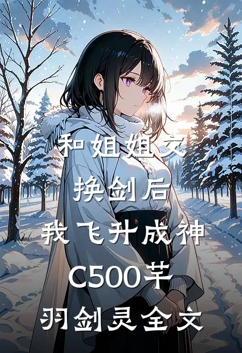 和姐姐交换剑后，我飞升成神C500芊羽剑灵全文