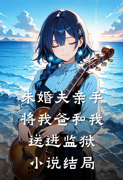 未婚夫亲手将我爸和我送进监狱小说结局