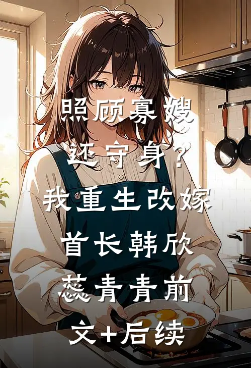 照顾寡嫂还守身？我重生改嫁首长韩欣蕊青青前文+后续