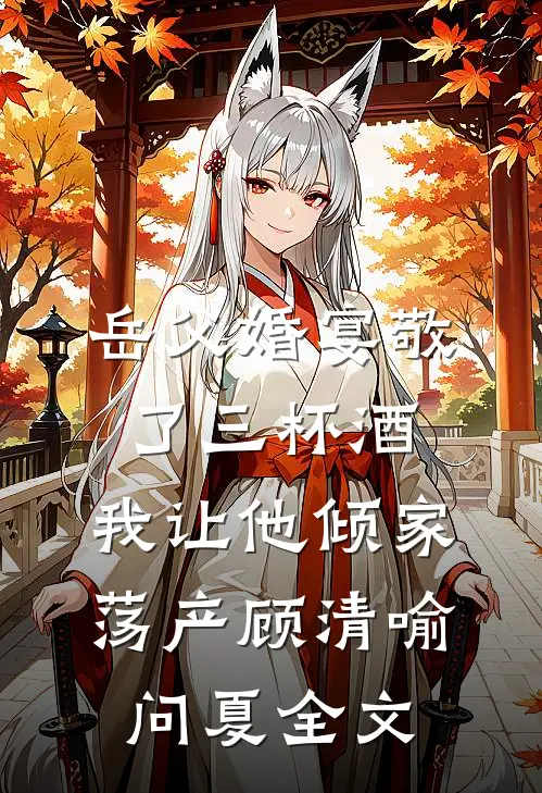 岳父婚宴敬了三杯酒，我让他倾家荡产顾清喻问夏全文