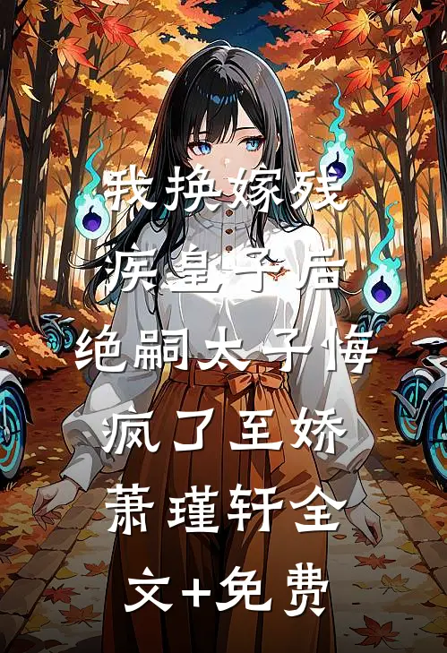 我换嫁残疾皇子后，绝嗣太子悔疯了至娇萧瑾轩全文+免费