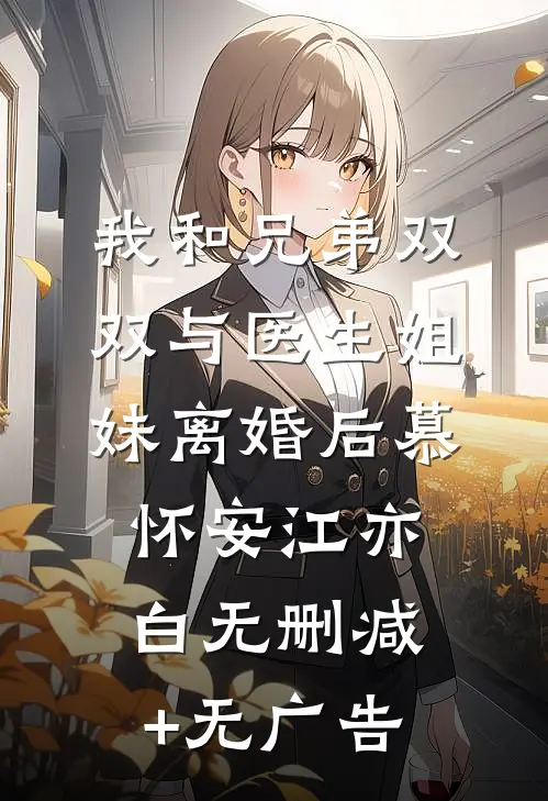 我和兄弟双双与医生姐妹离婚后慕怀安江亦白无删减+无广告