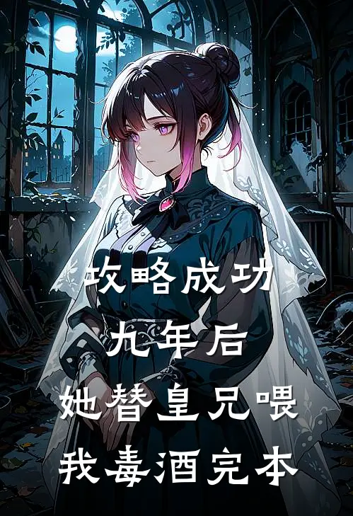 攻略成功九年后，她替皇兄喂我毒酒完本