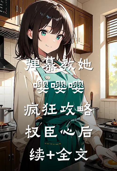 弹幕教她嘤嘤嘤，疯狂攻略权臣心后续+全文