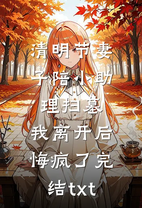 清明节妻子陪小助理扫墓，我离开后悔疯了完结txt