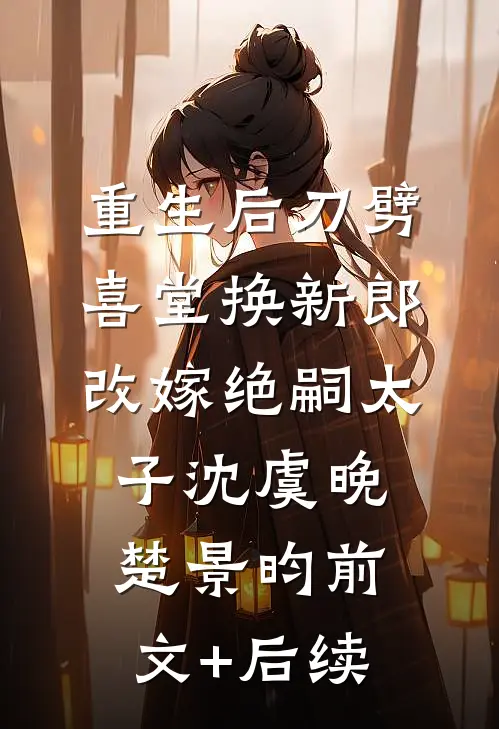 重生后刀劈喜堂换新郎，改嫁绝嗣太子沈虞晚楚景昀前文+后续