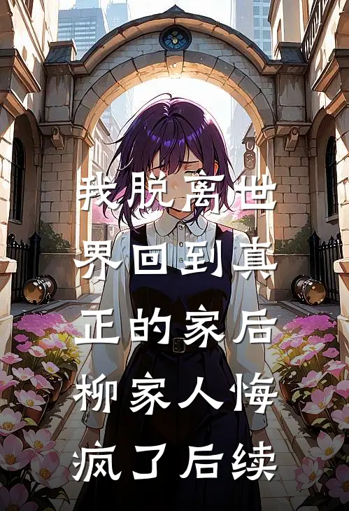 我脱离世界回到真正的家后，柳家人悔疯了后续