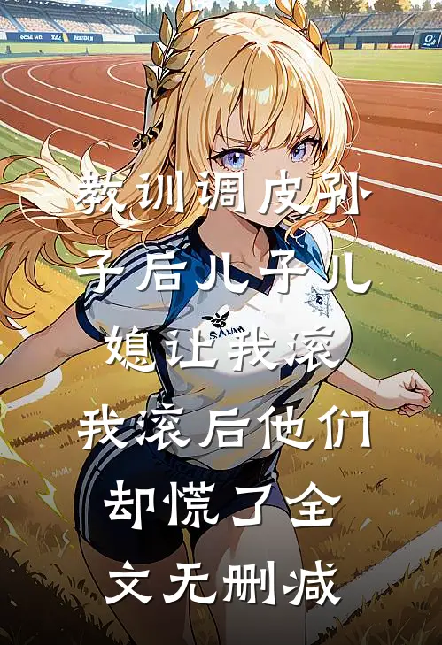 教训调皮孙子后儿子儿媳让我滚，我滚后他们却慌了全文无删减