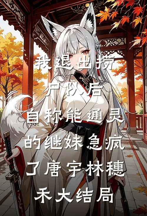 我退出捞尸队后，自称能通灵的继妹急疯了唐宇林穗禾大结局