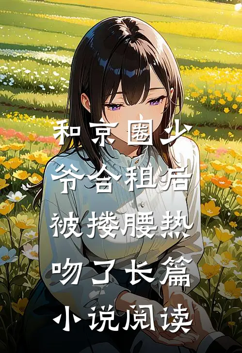 和京圈少爷合租后，被搂腰热吻了长篇小说阅读